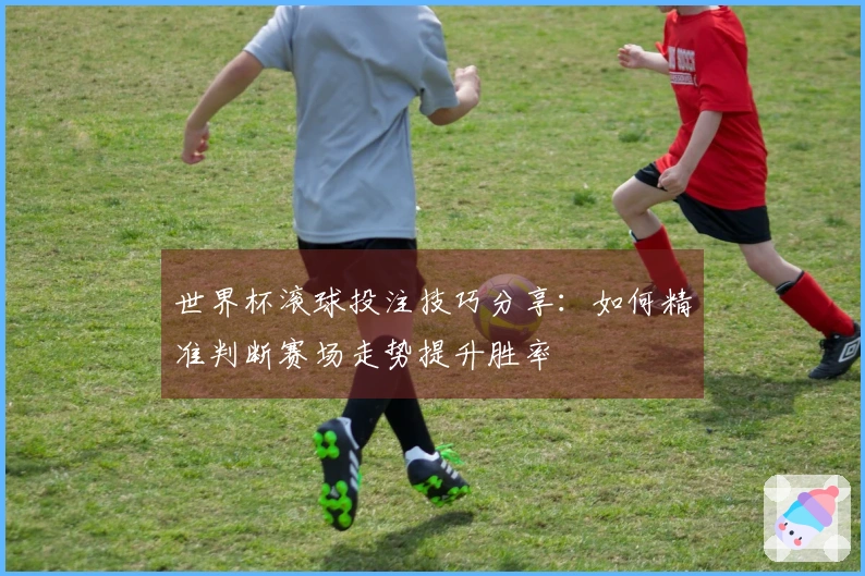 世界杯滚球投注技巧分享：如何精准判断赛场走势提升胜率