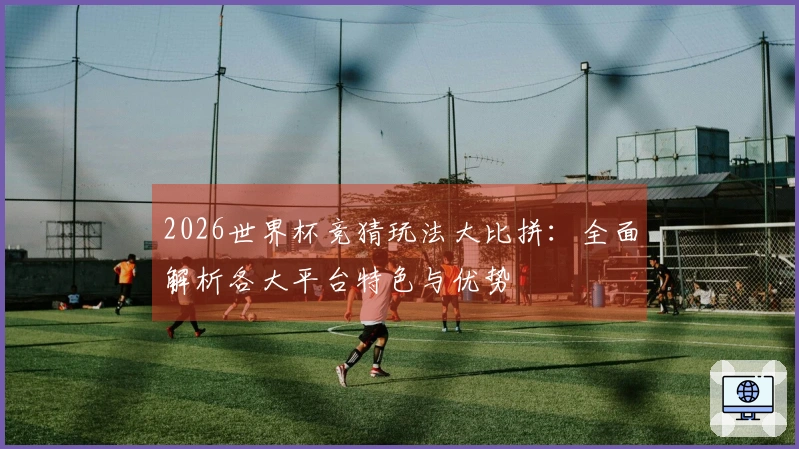 2026世界杯竞猜玩法大比拼：全面解析各大平台特色与优势