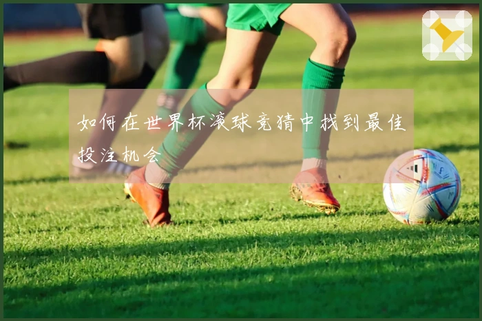 如何在世界杯滚球竞猜中找到最佳投注机会