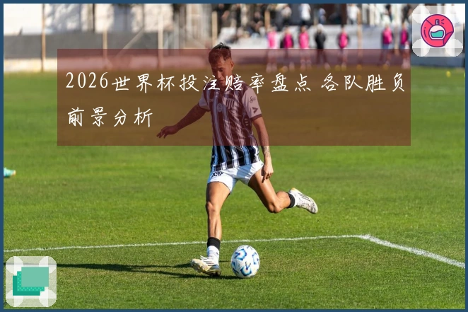 2026世界杯投注赔率盘点 各队胜负前景分析