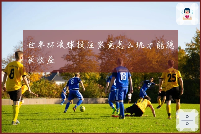 世界杯滚球投注究竟怎么玩才能稳获收益