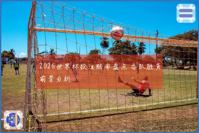 2026世界杯投注赔率盘点 各队胜负前景分析