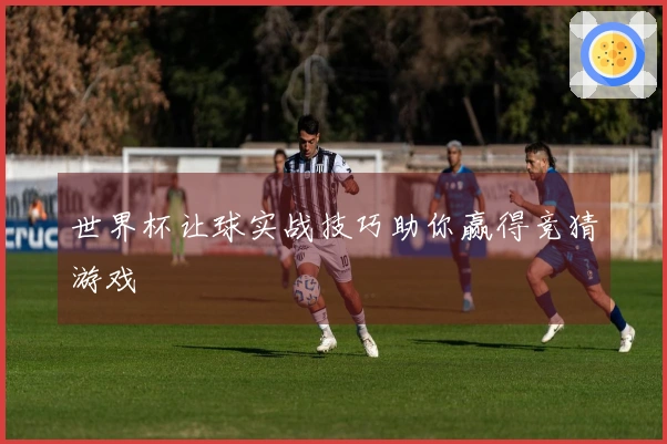 世界杯让球实战技巧助你赢得竞猜游戏