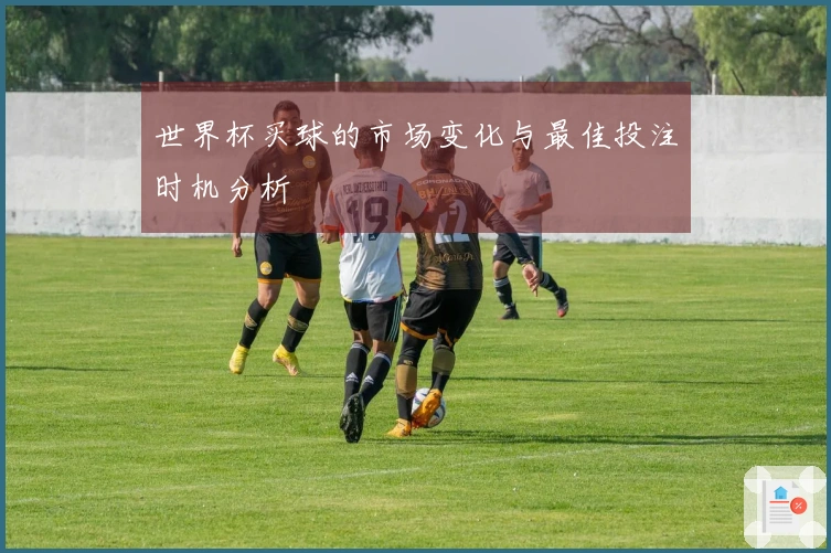 世界杯买球的市场变化与最佳投注时机分析