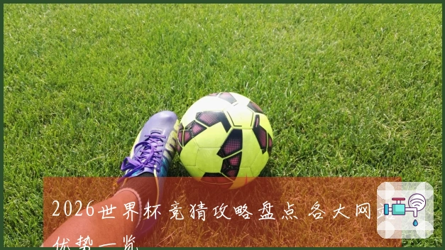 2026世界杯竞猜攻略盘点 各大网站优势一览