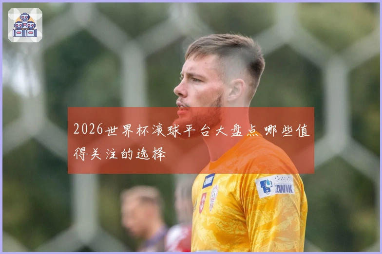 2026世界杯滚球平台大盘点 哪些值得关注的选择