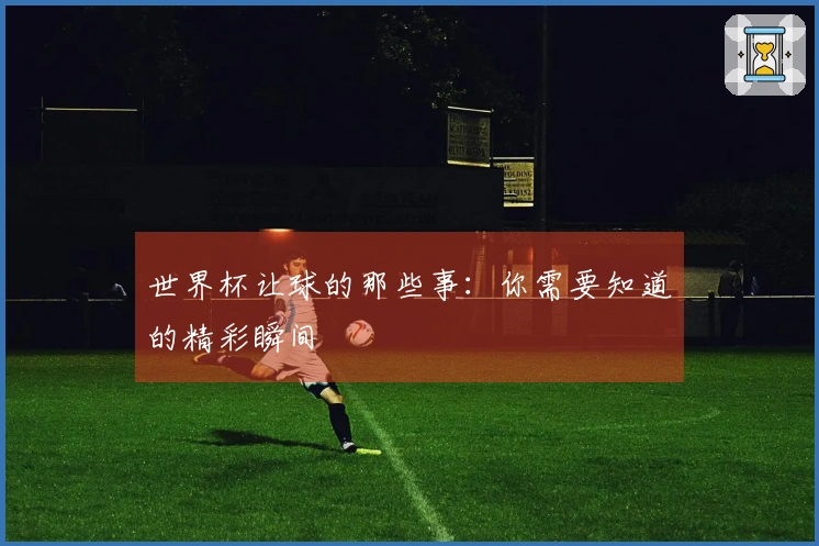 世界杯让球的那些事：你需要知道的精彩瞬间