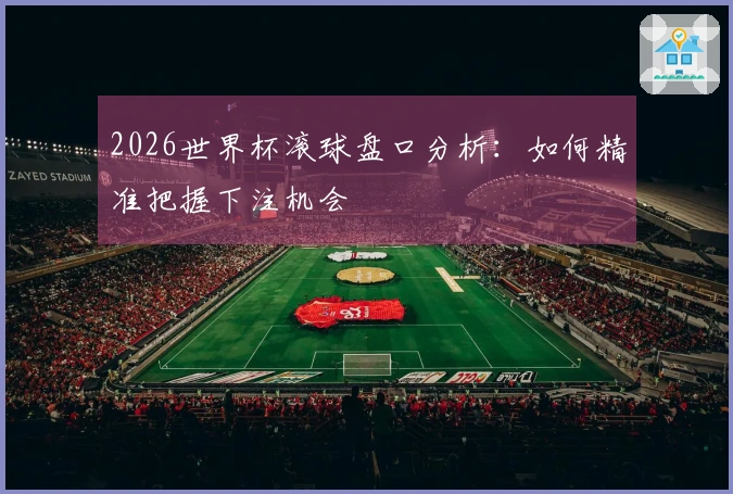 2026世界杯滚球盘口分析：如何精准把握下注机会