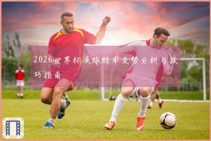 2026世界杯滚球赔率走势分析与技巧指南