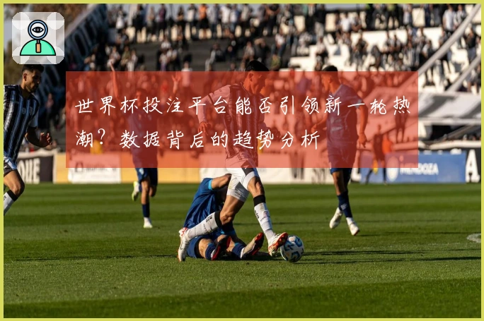 世界杯投注平台能否引领新一轮热潮？数据背后的趋势分析