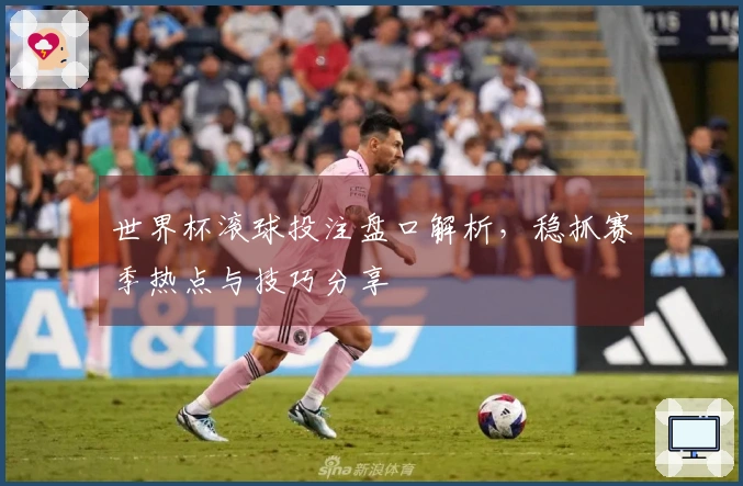 世界杯滚球投注盘口解析，稳抓赛季热点与技巧分享