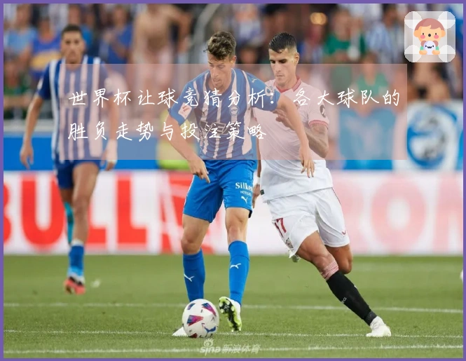 世界杯让球竞猜分析：各大球队的胜负走势与投注策略