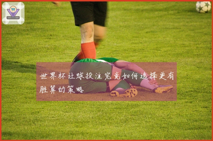世界杯让球投注究竟如何选择更有胜算的策略