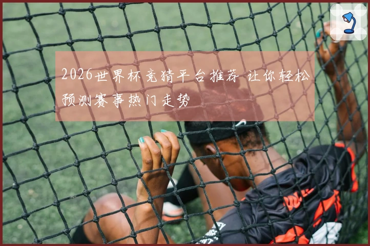 2026世界杯竞猜平台推荐 让你轻松预测赛事热门走势