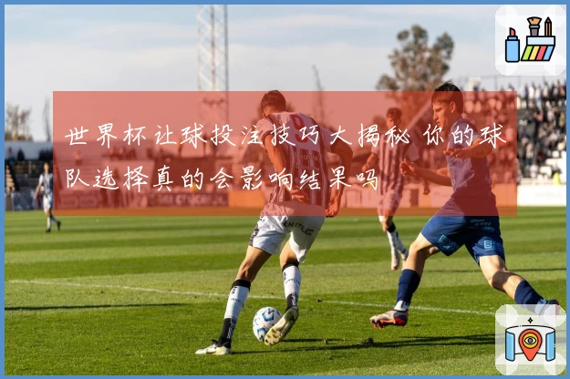 世界杯让球投注技巧大揭秘 你的球队选择真的会影响结果吗