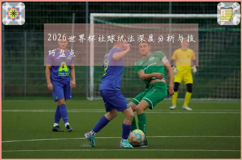 2026世界杯让球玩法深度分析与技巧盘点