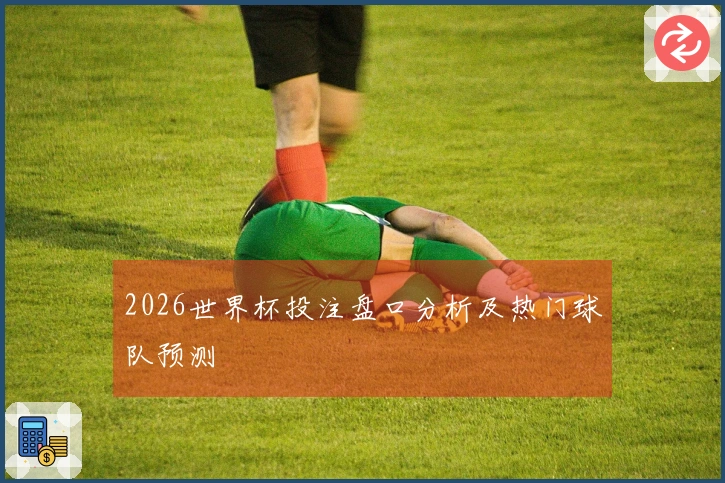 2026世界杯投注盘口分析及热门球队预测