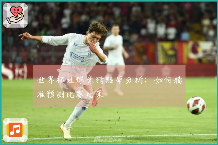 世界杯让球竞猜赔率分析：如何精准预测比赛结果