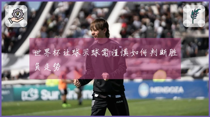 世界杯让球买球需谨慎如何判断胜负走势
