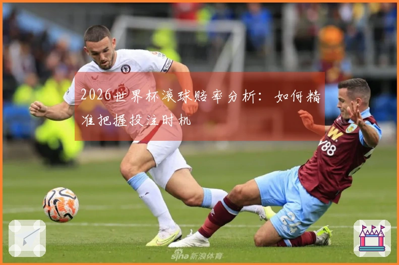 2026世界杯滚球赔率分析：如何精准把握投注时机