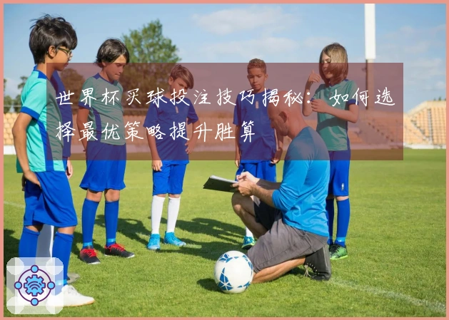 世界杯买球投注技巧揭秘：如何选择最优策略提升胜算