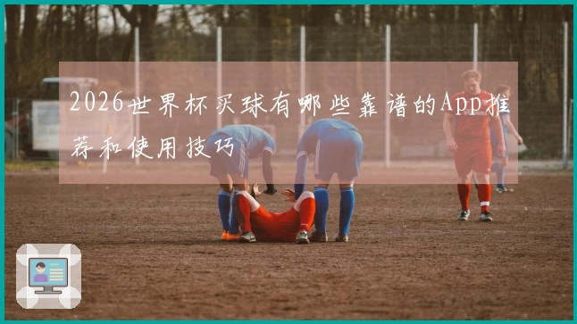 2026世界杯买球有哪些靠谱的App推荐和使用技巧