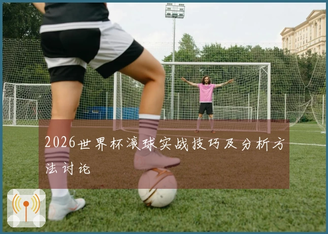 2026世界杯滚球实战技巧及分析方法讨论