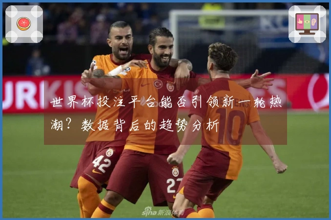 世界杯投注平台能否引领新一轮热潮？数据背后的趋势分析