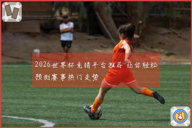 2026世界杯竞猜平台推荐 让你轻松预测赛事热门走势