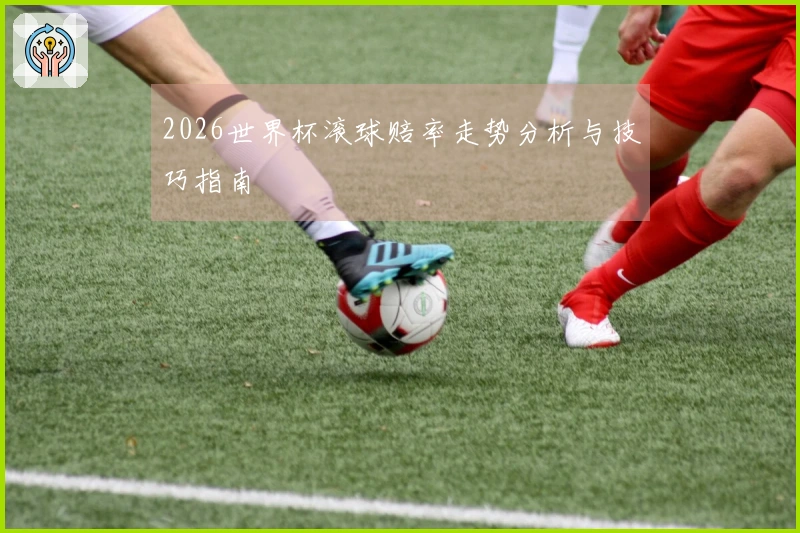 2026世界杯滚球赔率走势分析与技巧指南