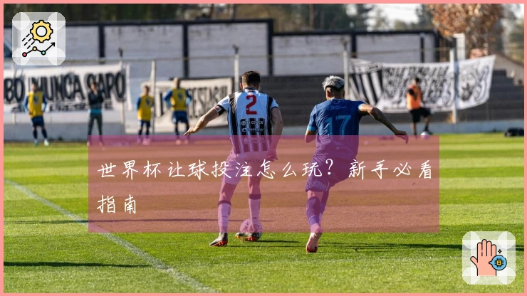 世界杯让球投注怎么玩？新手必看指南