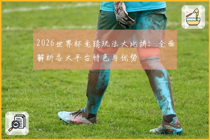 2026世界杯竞猜玩法大比拼：全面解析各大平台特色与优势