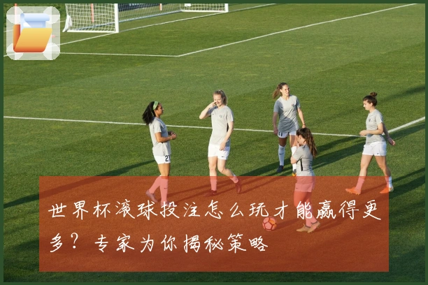 世界杯滚球投注怎么玩才能赢得更多？专家为你揭秘策略