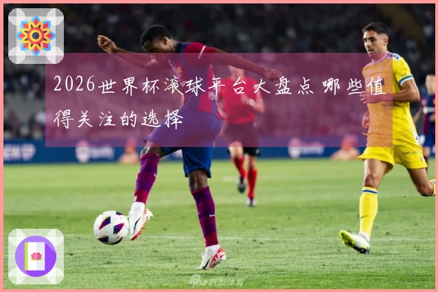 2026世界杯滚球平台大盘点 哪些值得关注的选择