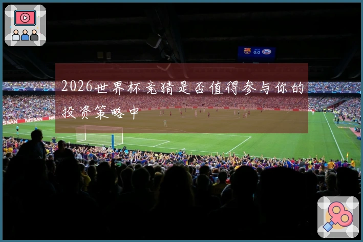 2026世界杯竞猜是否值得参与你的投资策略中