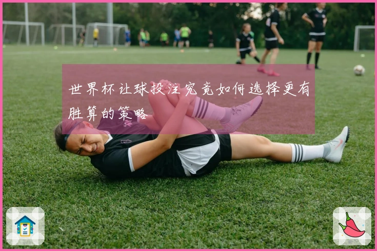 世界杯让球投注究竟如何选择更有胜算的策略