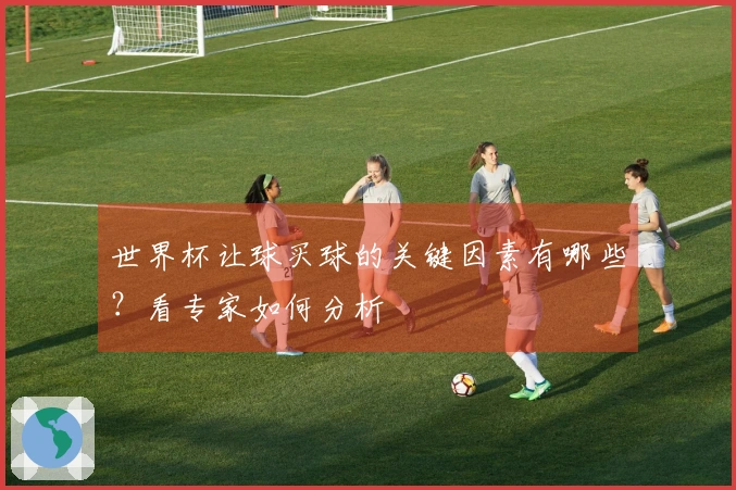 世界杯让球买球的关键因素有哪些？看专家如何分析