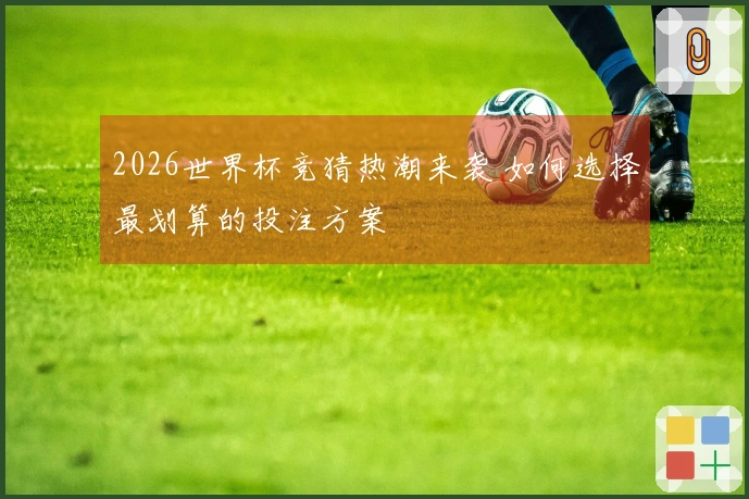 2026世界杯竞猜热潮来袭 如何选择最划算的投注方案