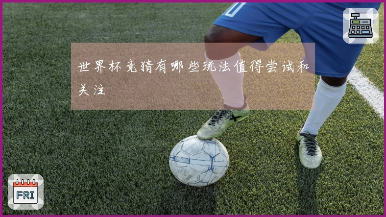 世界杯竞猜有哪些玩法值得尝试和关注