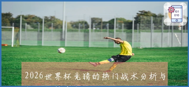 2026世界杯竞猜的热门战术分析与数据趋势盘点
