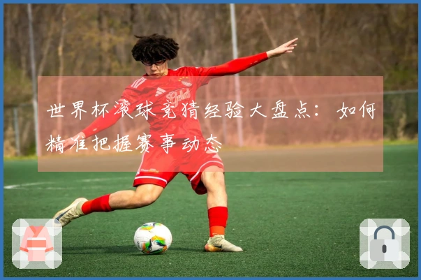 世界杯滚球竞猜经验大盘点：如何精准把握赛事动态