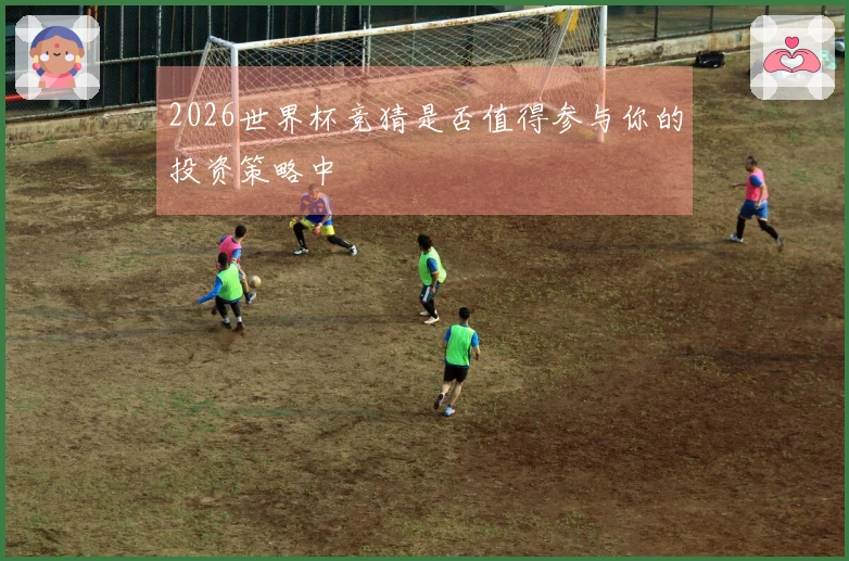 2026世界杯竞猜是否值得参与你的投资策略中