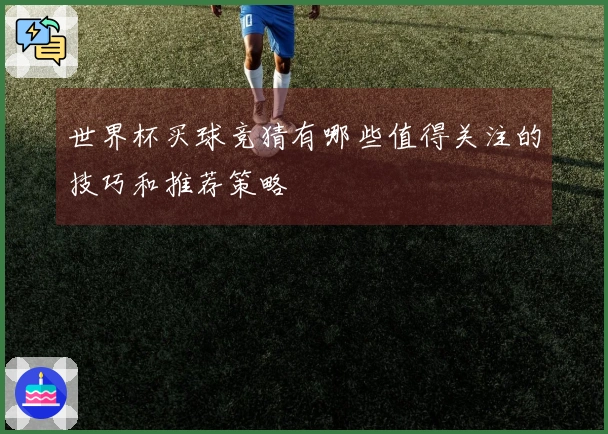 世界杯买球竞猜有哪些值得关注的技巧和推荐策略