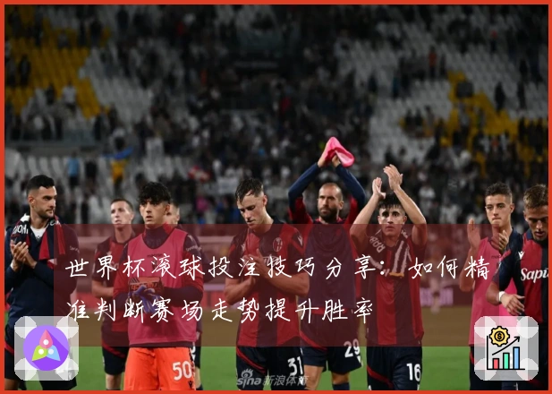世界杯滚球投注技巧分享：如何精准判断赛场走势提升胜率