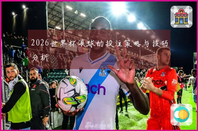 2026世界杯滚球的投注策略与技巧分析