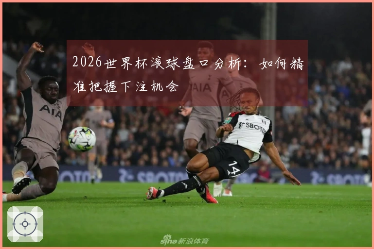 2026世界杯滚球盘口分析：如何精准把握下注机会