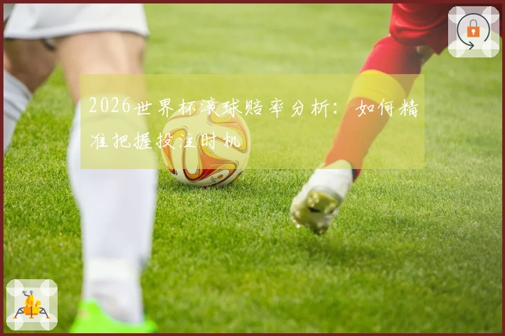 2026世界杯滚球赔率分析：如何精准把握投注时机