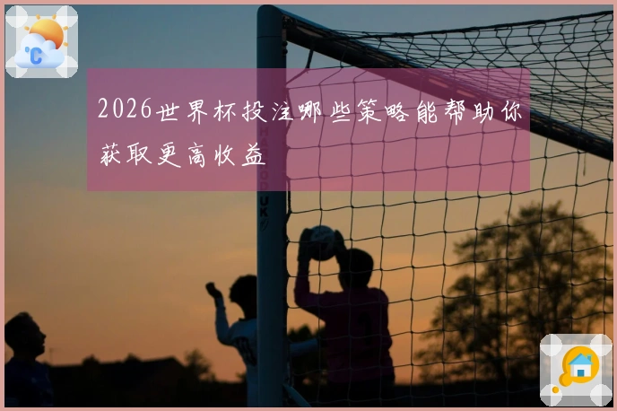2026世界杯投注哪些策略能帮助你获取更高收益