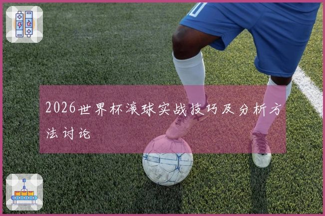 2026世界杯滚球实战技巧及分析方法讨论