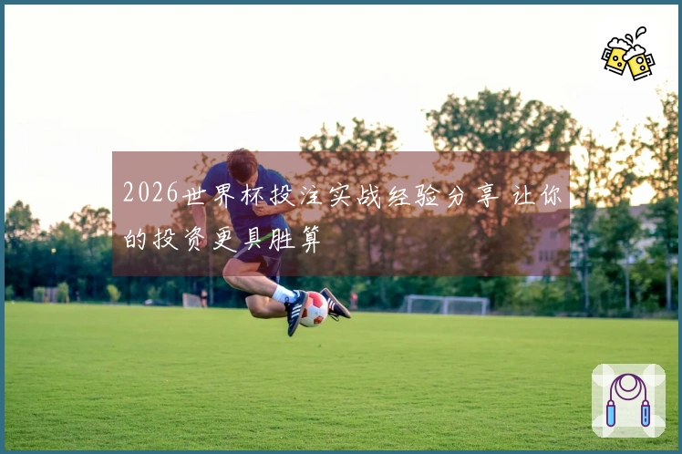 2026世界杯投注实战经验分享 让你的投资更具胜算